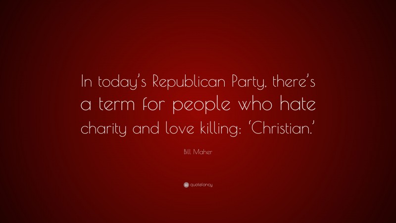 Bill Maher Quote: “In today’s Republican Party, there’s a term for people who hate charity and love killing: ‘Christian.’”