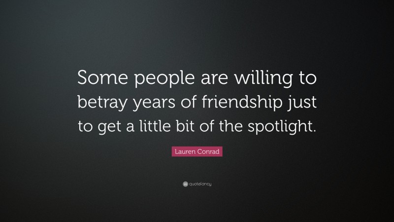 Lauren Conrad Quote: “Some people are willing to betray years of friendship just to get a little bit of the spotlight.”
