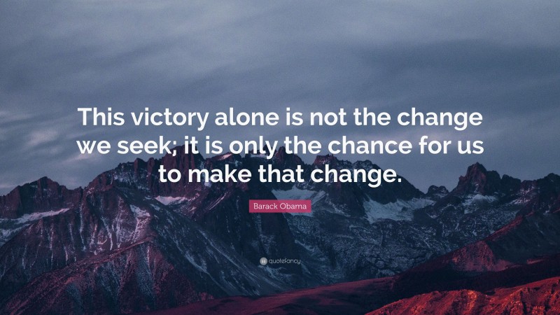 Barack Obama Quote: “This victory alone is not the change we seek; it is only the chance for us to make that change.”