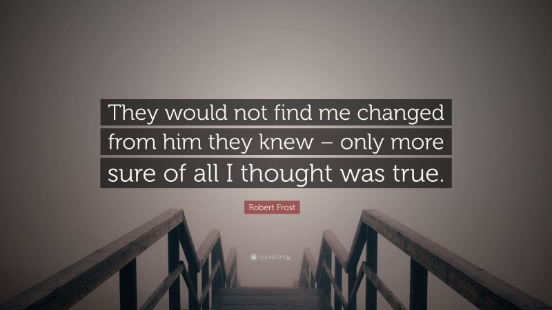 Robert Frost Quote: “They would not find me changed from him they knew – only more sure of all I thought was true.”