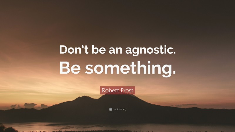 Robert Frost Quote: “Don’t be an agnostic. Be something.”