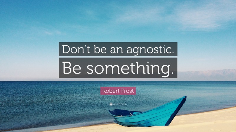 Robert Frost Quote: “Don’t be an agnostic. Be something.”