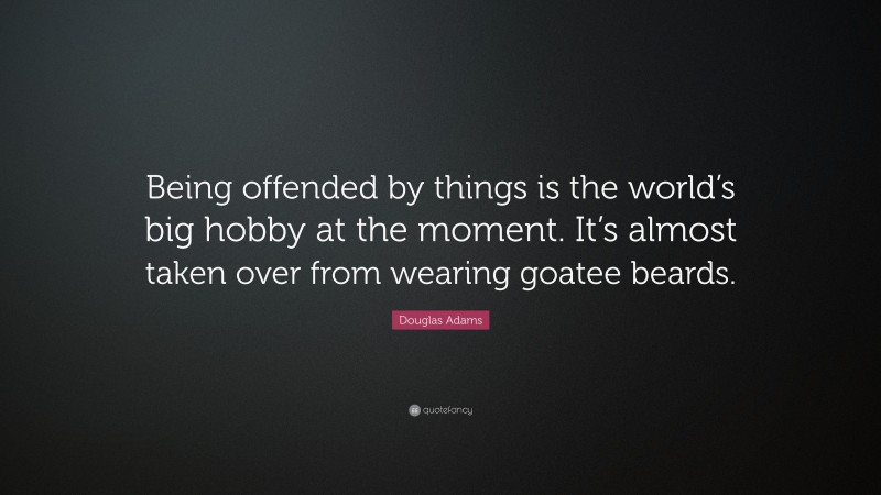 Douglas Adams Quote: “Being offended by things is the world’s big hobby at the moment. It’s almost taken over from wearing goatee beards.”