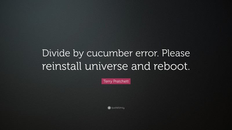 Terry Pratchett Quote: “Divide by cucumber error. Please reinstall universe and reboot.”