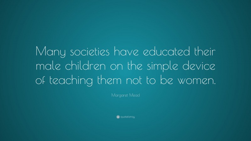 Margaret Mead Quote: “Many societies have educated their male children on the simple device of teaching them not to be women.”