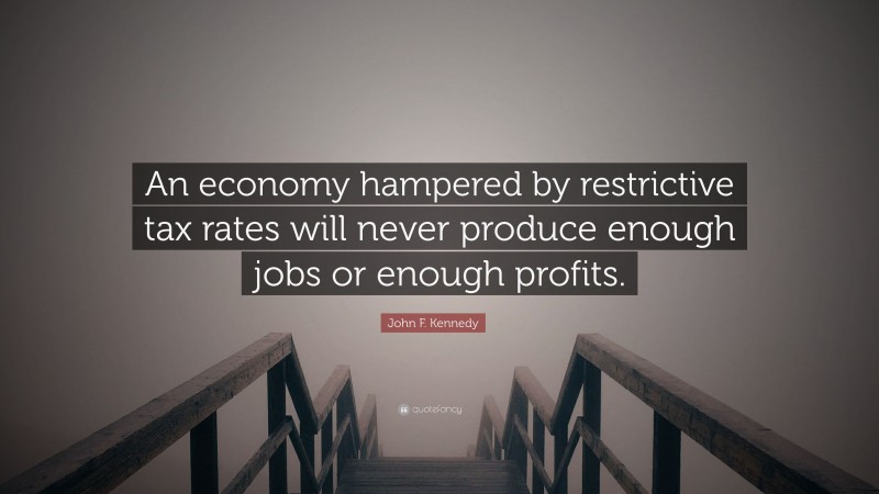 John F. Kennedy Quote: “An economy hampered by restrictive tax rates will never produce enough jobs or enough profits.”