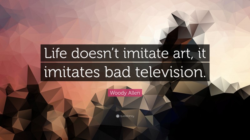 Woody Allen Quote: “Life doesn’t imitate art, it imitates bad television.”