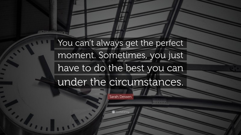 Sarah Dessen Quote: “You can’t always get the perfect moment. Sometimes, you just have to do the best you can under the circumstances.”