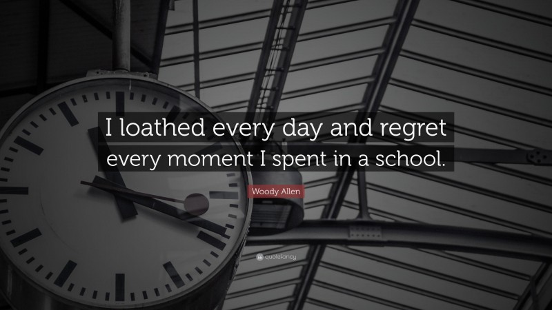 Woody Allen Quote: “I loathed every day and regret every moment I spent in a school.”