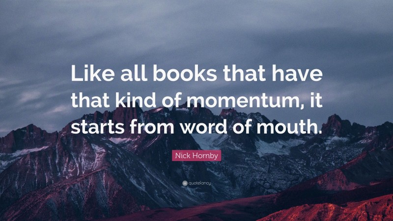 Nick Hornby Quote: “Like all books that have that kind of momentum, it starts from word of mouth.”