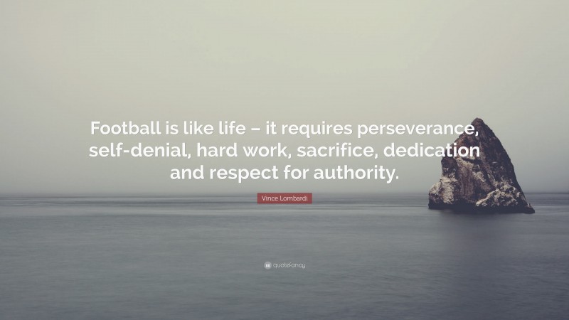 Vince Lombardi Quote: “Football is like life – it requires perseverance, self-denial, hard work, sacrifice, dedication and respect for authority.”