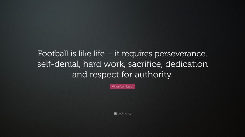 Vince Lombardi Quote: “Football is like life – it requires perseverance, self-denial, hard work, sacrifice, dedication and respect for authority.”