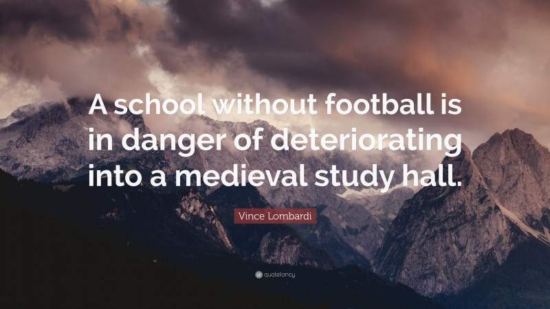 Vince Lombardi Quote: “A school without football is in danger of deteriorating into a medieval study hall.”