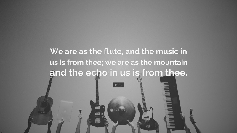 Rumi Quote: “We are as the flute, and the music in us is from thee; we are as the mountain and the echo in us is from thee.”