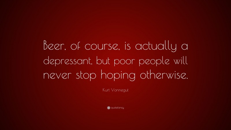 Kurt Vonnegut Quote: “Beer, of course, is actually a depressant, but poor people will never stop hoping otherwise.”