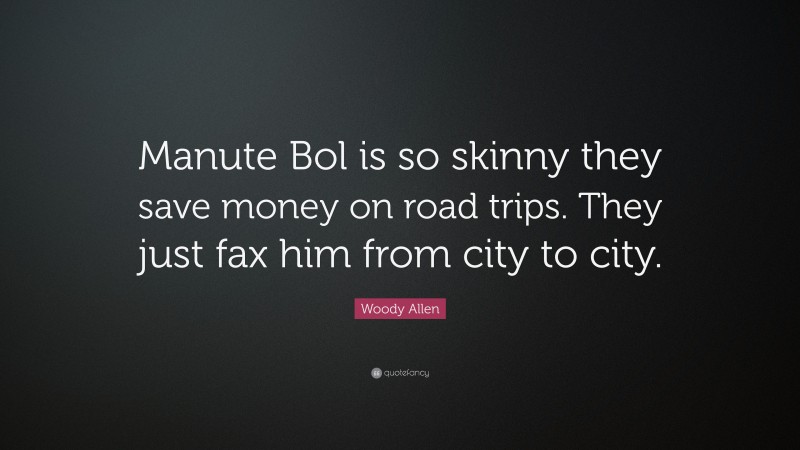 Woody Allen Quote: “Manute Bol is so skinny they save money on road trips. They just fax him from city to city.”