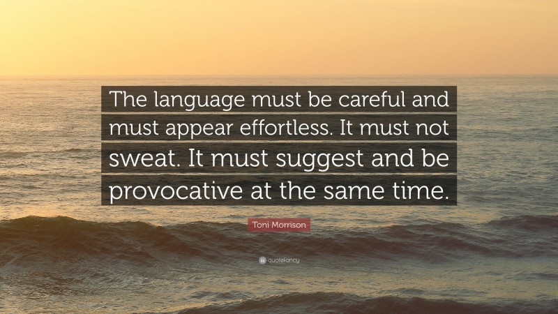 Toni Morrison Quote: “The language must be careful and must appear effortless. It must not sweat. It must suggest and be provocative at the same time.”