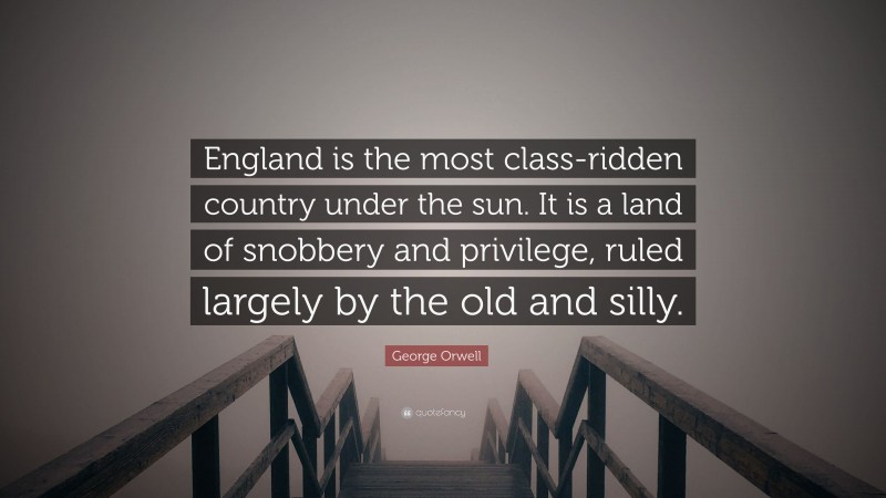 George Orwell Quote: “England is the most class-ridden country under the sun. It is a land of snobbery and privilege, ruled largely by the old and silly.”