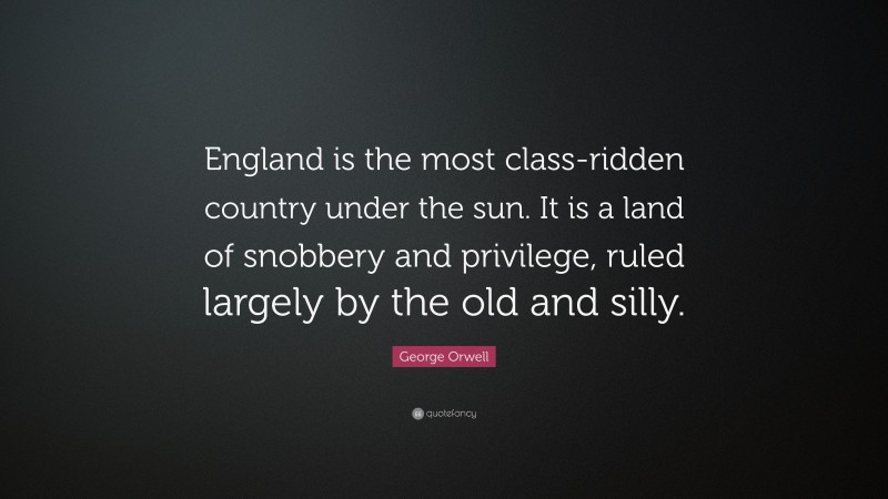 George Orwell Quote: “England is the most class-ridden country under the sun. It is a land of snobbery and privilege, ruled largely by the old and silly.”