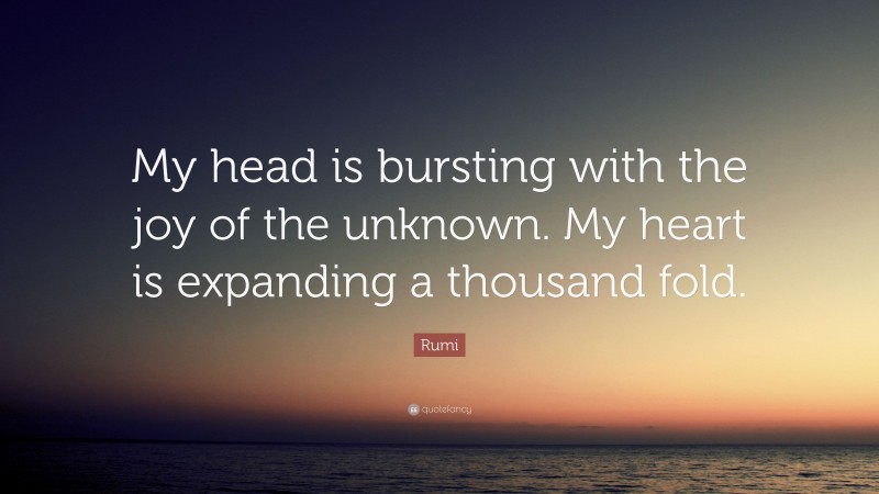 Rumi Quote: “My head is bursting with the joy of the unknown. My heart is expanding a thousand fold.”