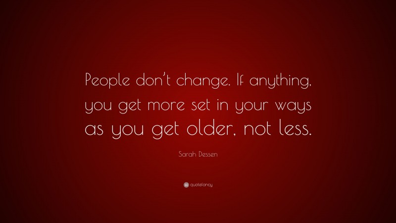 Sarah Dessen Quote: “People don’t change. If anything, you get more set in your ways as you get older, not less.”