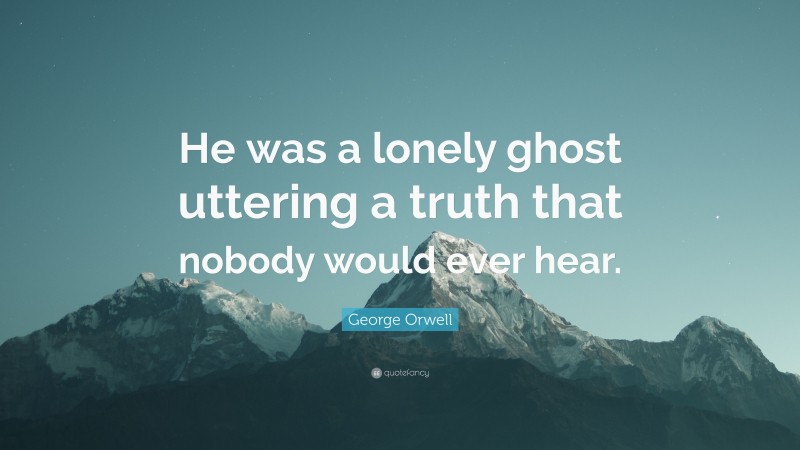 George Orwell Quote: “He was a lonely ghost uttering a truth that nobody would ever hear.”