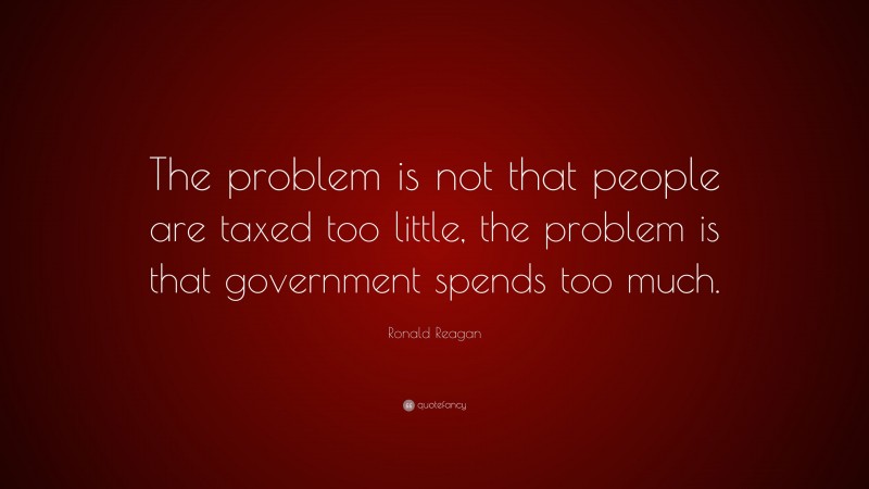 Ronald Reagan Quote: “The problem is not that people are taxed too little, the problem is that government spends too much.”