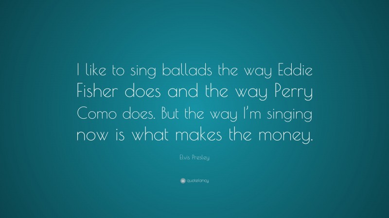 Elvis Presley Quote: “I like to sing ballads the way Eddie Fisher does and the way Perry Como does. But the way I’m singing now is what makes the money.”