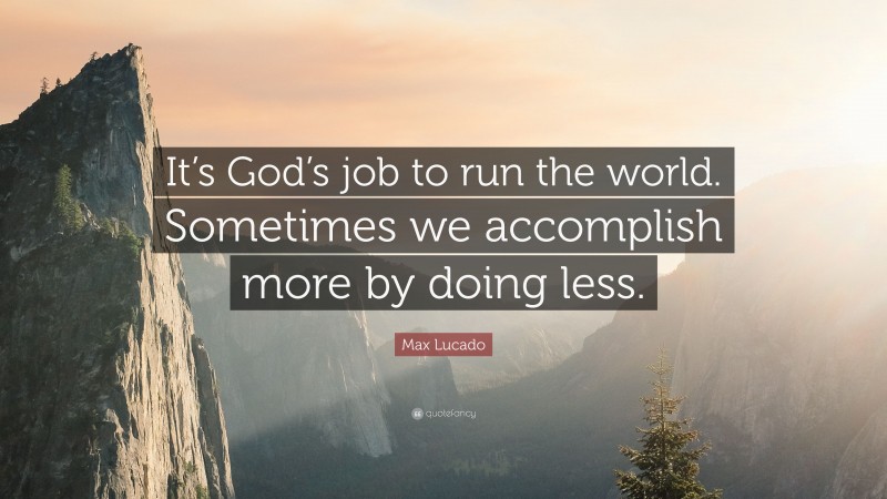 Max Lucado Quote: “It’s God’s job to run the world. Sometimes we accomplish more by doing less.”
