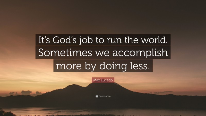 Max Lucado Quote: “It’s God’s job to run the world. Sometimes we accomplish more by doing less.”
