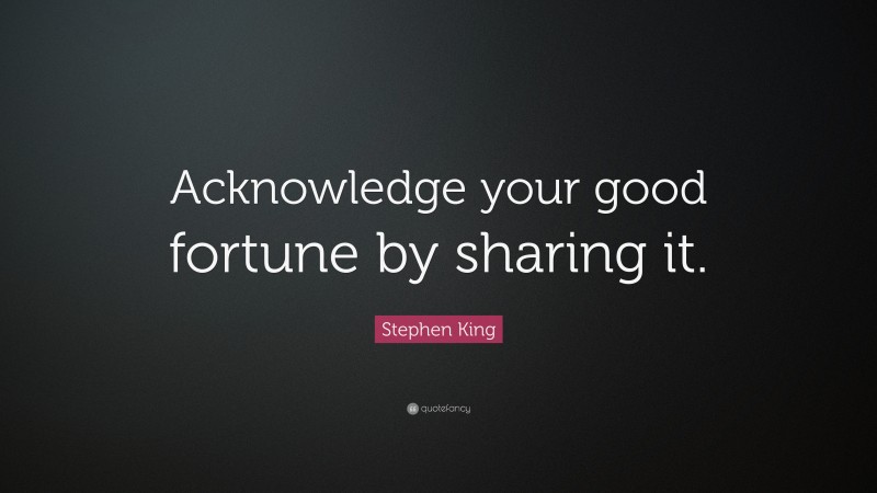 Stephen King Quote: “Acknowledge your good fortune by sharing it.”