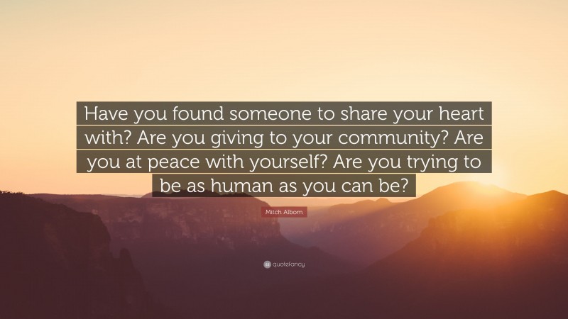 Mitch Albom Quote: “Have you found someone to share your heart with? Are you giving to your community? Are you at peace with yourself? Are you trying to be as human as you can be?”