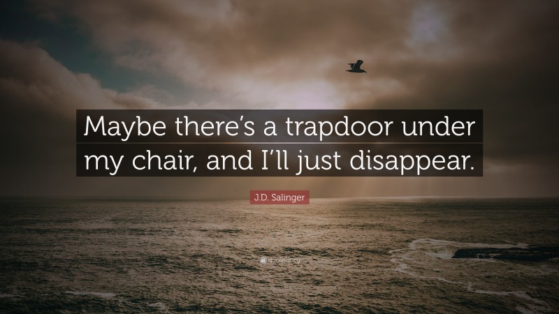 J.D. Salinger Quote: “Maybe there’s a trapdoor under my chair, and I’ll just disappear.”
