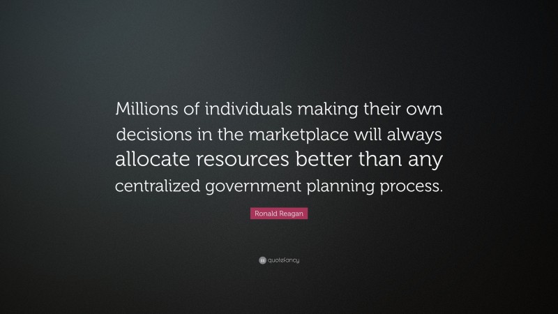 Ronald Reagan Quote: “Millions of individuals making their own decisions in the marketplace will always allocate resources better than any centralized government planning process.”