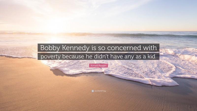 Ronald Reagan Quote: “Bobby Kennedy is so concerned with poverty because he didn’t have any as a kid.”