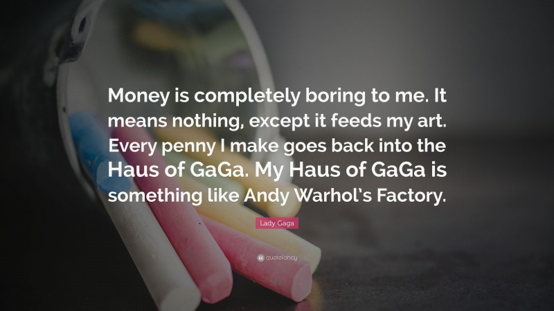 Lady Gaga Quote: “Money is completely boring to me. It means nothing, except it feeds my art. Every penny I make goes back into the Haus of GaGa. My Haus of GaGa is something like Andy Warhol’s Factory.”