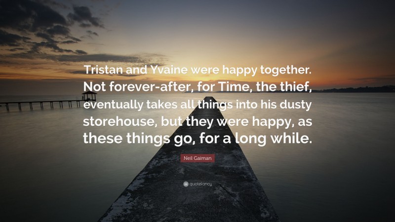 Neil Gaiman Quote: “Tristan and Yvaine were happy together. Not forever-after, for Time, the thief, eventually takes all things into his dusty storehouse, but they were happy, as these things go, for a long while.”