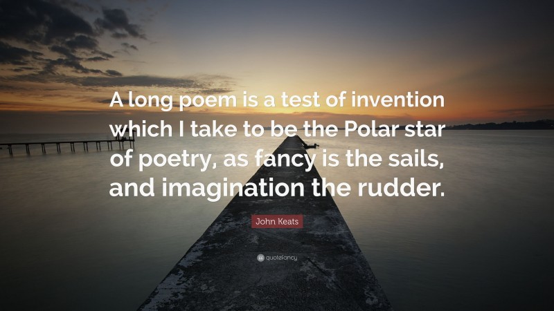 John Keats Quote: “A long poem is a test of invention which I take to be the Polar star of poetry, as fancy is the sails, and imagination the rudder.”