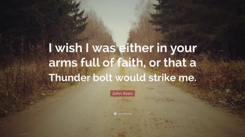 John Keats Quote: “I wish I was either in your arms full of faith, or that a Thunder bolt would strike me.”