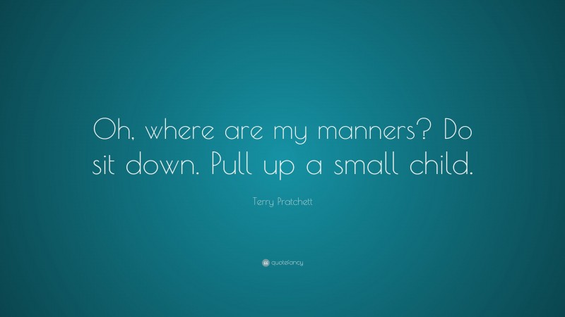 Terry Pratchett Quote: “Oh, where are my manners? Do sit down. Pull up a small child.”