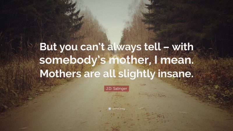 J.D. Salinger Quote: “But you can’t always tell – with somebody’s mother, I mean. Mothers are all slightly insane.”