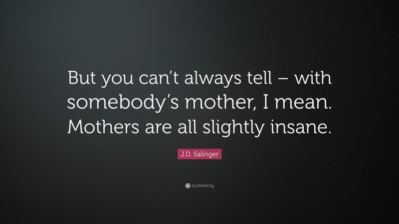 J.D. Salinger Quote: “But you can’t always tell – with somebody’s mother, I mean. Mothers are all slightly insane.”