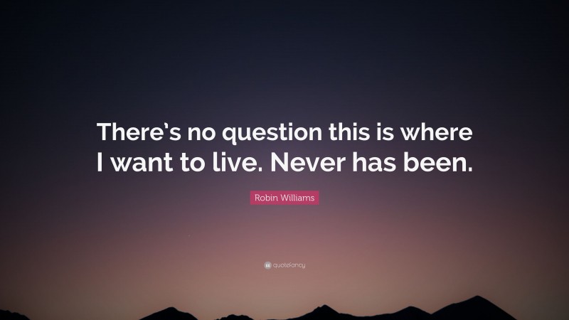 Robin Williams Quote: “There’s no question this is where I want to live. Never has been.”