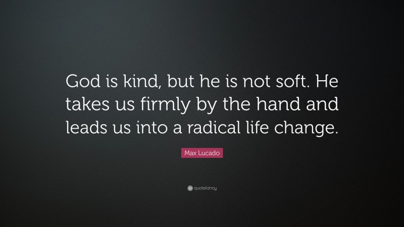 Max Lucado Quote: “God is kind, but he is not soft. He takes us firmly by the hand and leads us into a radical life change.”