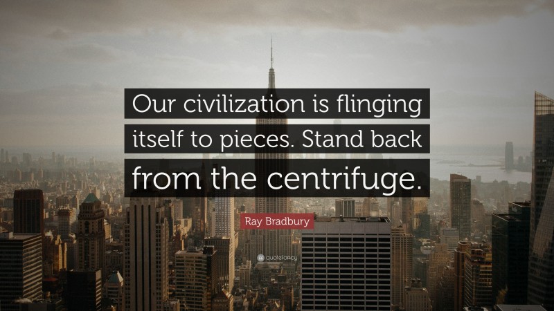 Ray Bradbury Quote: “Our civilization is flinging itself to pieces. Stand back from the centrifuge.”