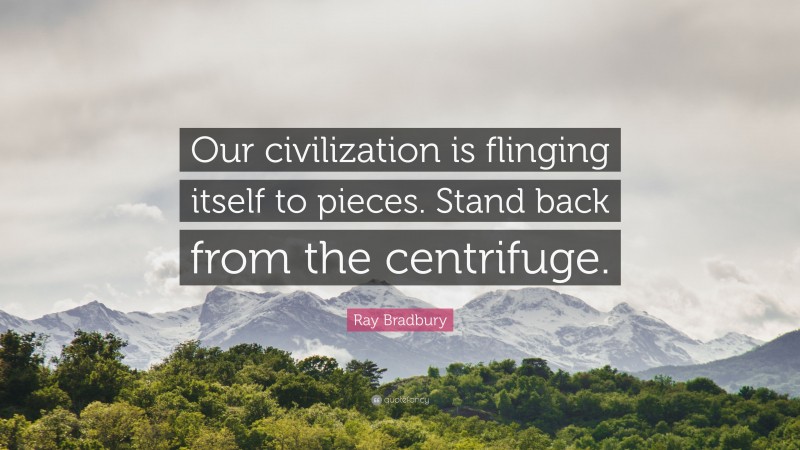 Ray Bradbury Quote: “Our civilization is flinging itself to pieces. Stand back from the centrifuge.”