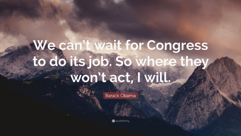 Barack Obama Quote: “We can’t wait for Congress to do its job. So where they won’t act, I will.”