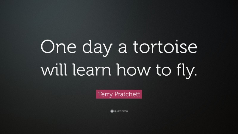 Terry Pratchett Quote: “One day a tortoise will learn how to fly.”