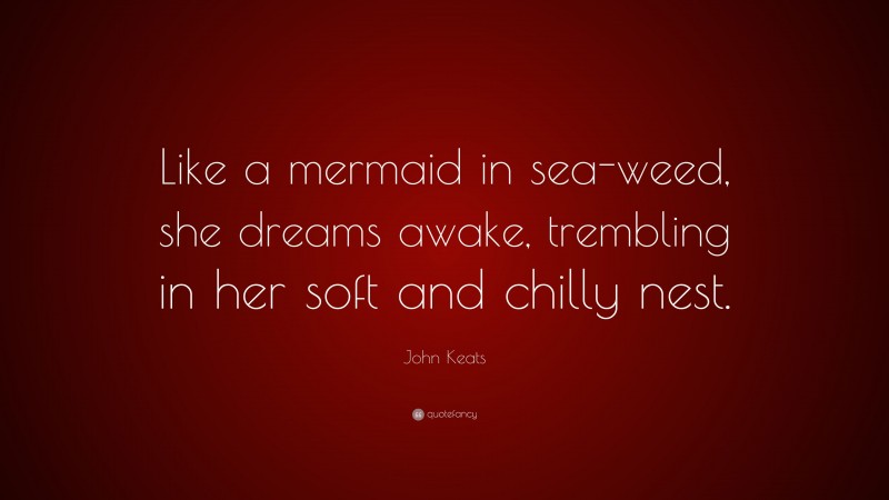 John Keats Quote: “Like a mermaid in sea-weed, she dreams awake, trembling in her soft and chilly nest.”
