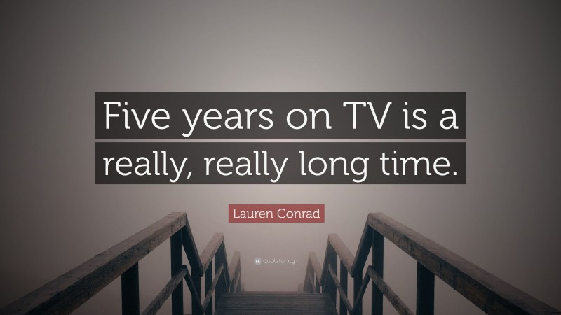 Lauren Conrad Quote: “Five years on TV is a really, really long time.”